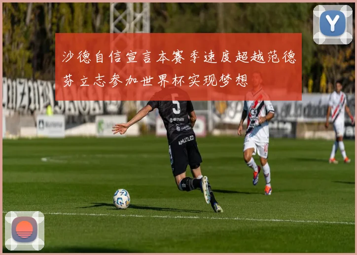 沙德自信宣言本赛季速度超越范德芬立志参加世界杯实现梦想