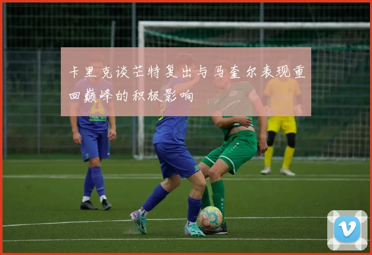 卡里克谈芒特复出与马奎尔表现重回巅峰的积极影响