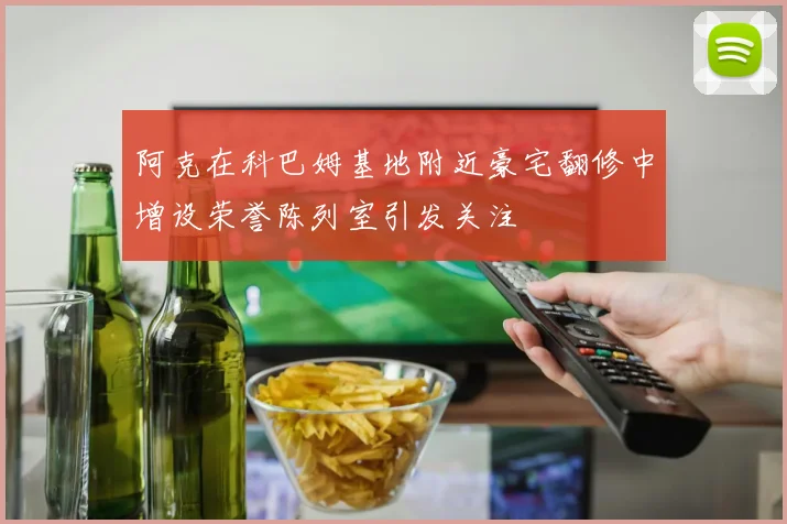 阿克在科巴姆基地附近豪宅翻修中增设荣誉陈列室引发关注