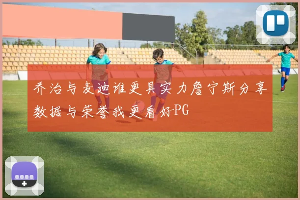 乔治与麦迪谁更具实力詹宁斯分享数据与荣誉我更看好PG