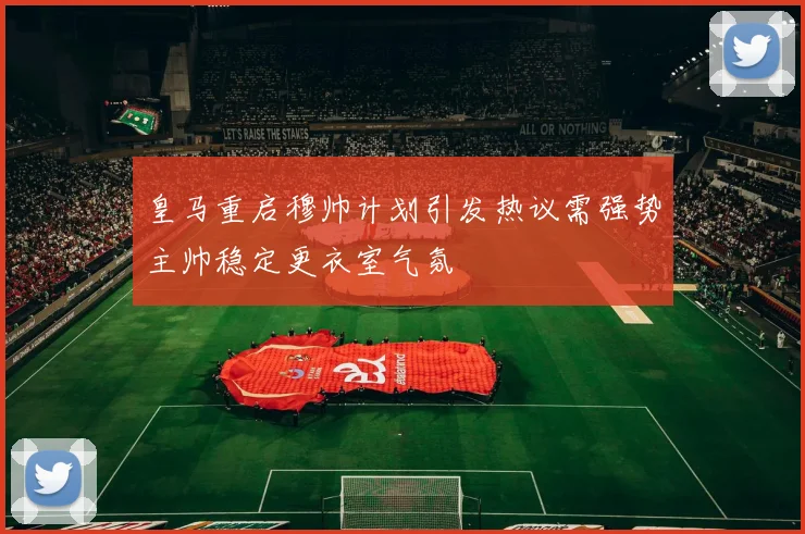 皇马重启穆帅计划引发热议需强势主帅稳定更衣室气氛