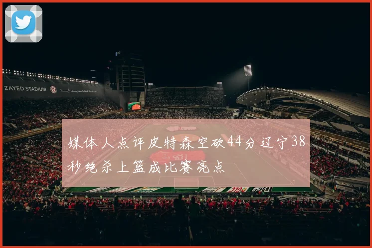 媒体人点评皮特森空砍44分辽宁38秒绝杀上篮成比赛亮点
