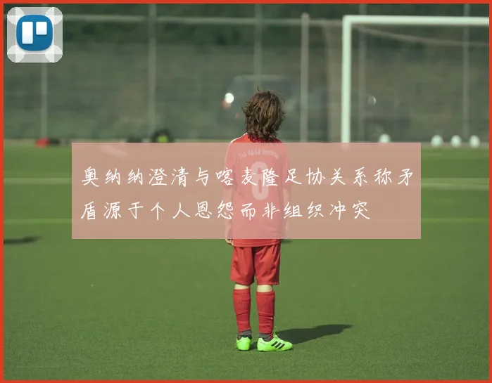 奥纳纳澄清与喀麦隆足协关系称矛盾源于个人恩怨而非组织冲突