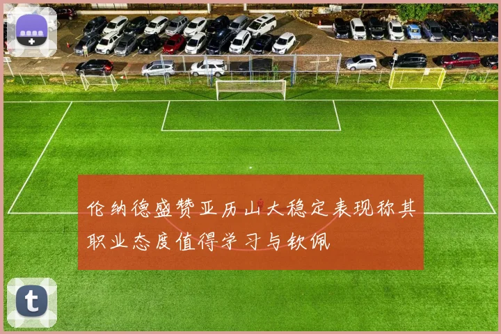伦纳德盛赞亚历山大稳定表现称其职业态度值得学习与钦佩