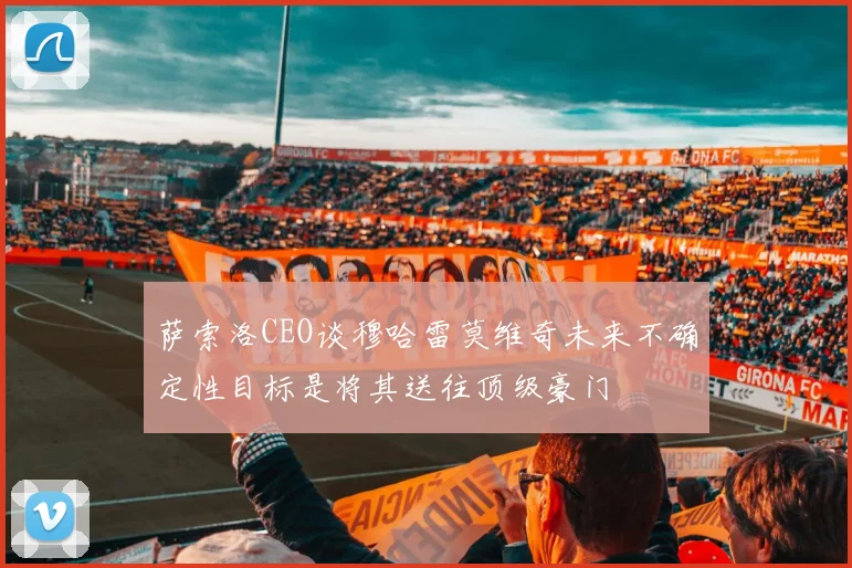 萨索洛CEO谈穆哈雷莫维奇未来不确定性目标是将其送往顶级豪门