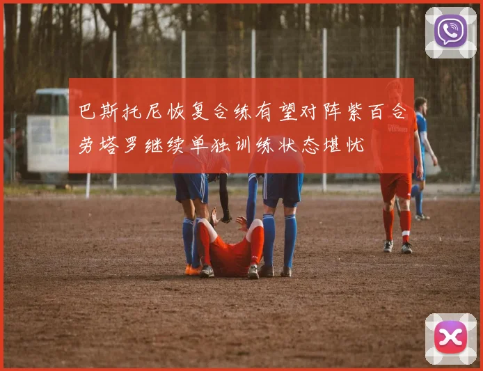 巴斯托尼恢复合练有望对阵紫百合劳塔罗继续单独训练状态堪忧