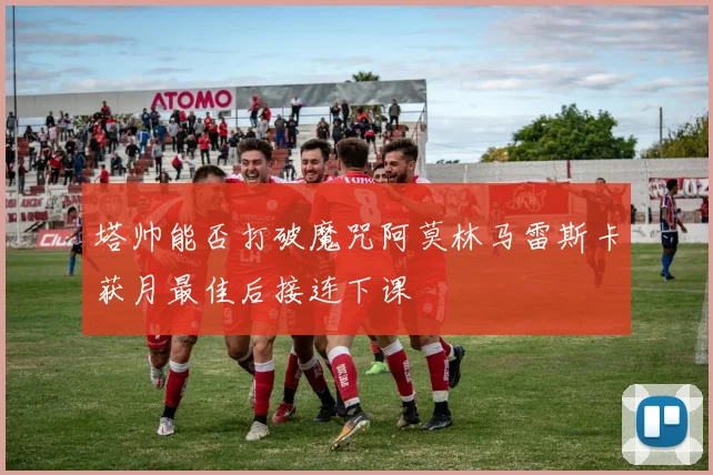 塔帅能否打破魔咒阿莫林马雷斯卡获月最佳后接连下课