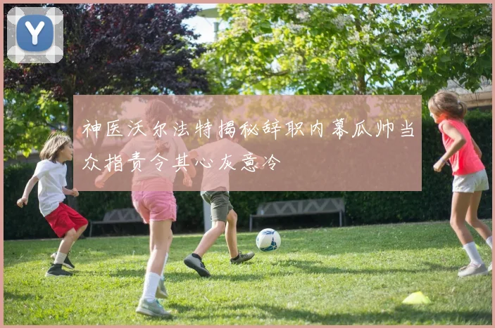 神医沃尔法特揭秘辞职内幕瓜帅当众指责令其心灰意冷