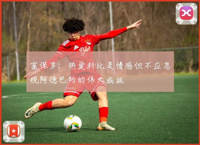 富保罗：热爱科比是情感但不应忽视阿德巴约的伟大成就